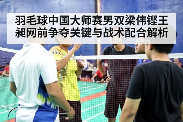 羽毛球中国大师赛男双梁伟铿王昶网前争夺关键与战术配合解析（Sports）