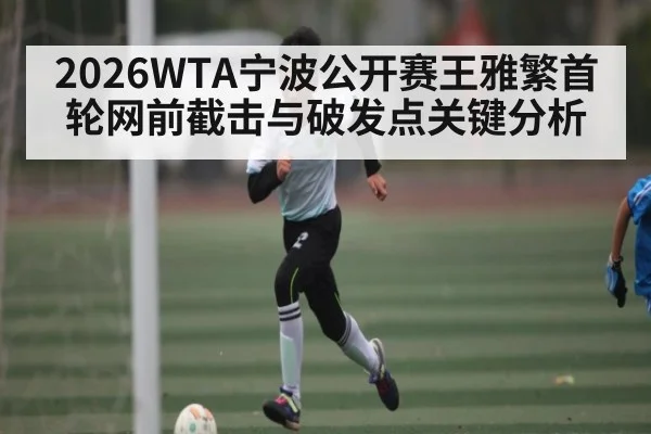 2026WTA宁波公开赛王雅繁首轮网前截击与破发点关键分析（Sports）