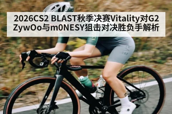 2026CS2 BLAST秋季决赛Vitality对G2 ZywOo与m0NESY狙击对决胜负手解析（Sports）