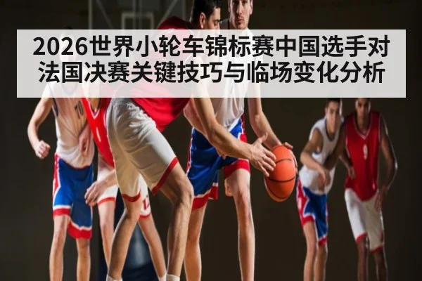 2026世界小轮车锦标赛中国选手对法国决赛关键技巧与临场变化分析（Sports）