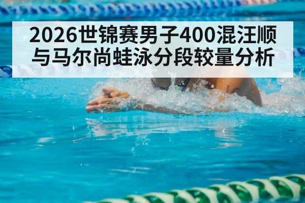 2026世锦赛男子400混汪顺与马尔尚蛙泳分段较量分析（Sports）