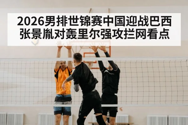 2026男排世锦赛中国迎战巴西 张景胤对轰里尔强攻拦网看点