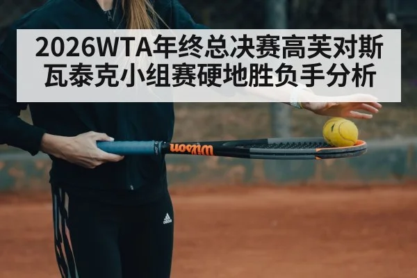 2026WTA年终总决赛高芙对斯瓦泰克小组赛硬地胜负手分析