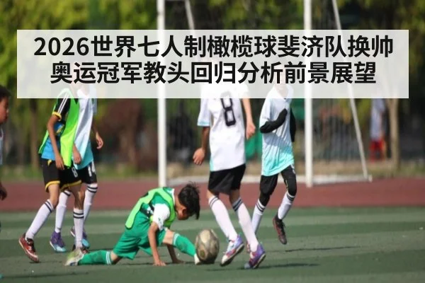 2026世界七人制橄榄球斐济队换帅 奥运冠军教头回归分析前景展望