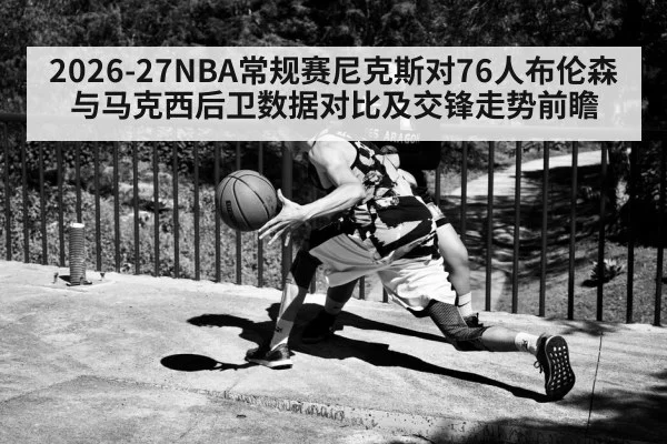 2026-27NBA常规赛尼克斯对76人布伦森与马克西后卫数据对比及交锋走势前瞻