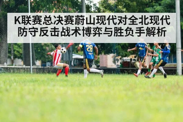 K联赛总决赛蔚山现代对全北现代防守反击战术博弈与胜负手解析