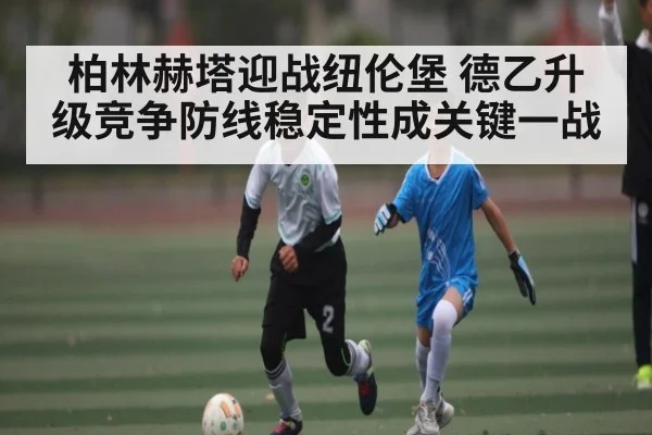 柏林赫塔迎战纽伦堡 德乙升级竞争防线稳定性成关键一战
