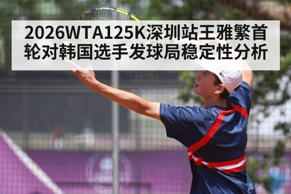 2026WTA125K深圳站王雅繁首轮对韩国选手发球局稳定性分析