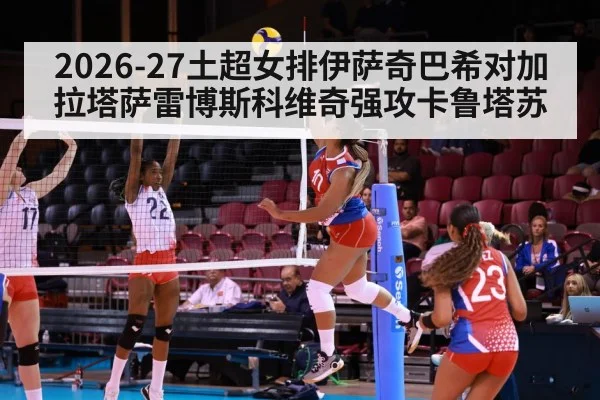 2026-27土超女排伊萨奇巴希对加拉塔萨雷博斯科维奇强攻卡鲁塔苏